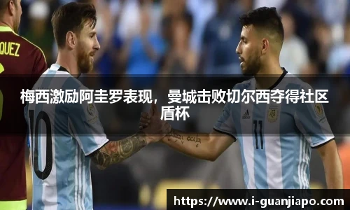 梅西激励阿圭罗表现，曼城击败切尔西夺得社区盾杯