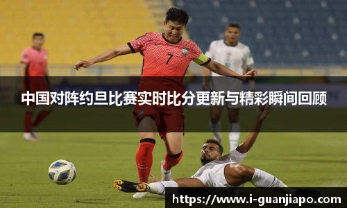 中国对阵约旦比赛实时比分更新与精彩瞬间回顾