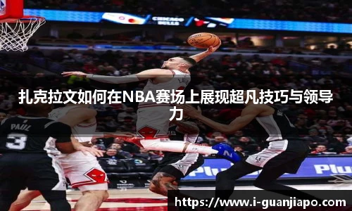 扎克拉文如何在NBA赛场上展现超凡技巧与领导力